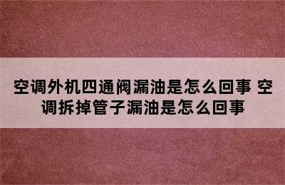 空调外机四通阀漏油是怎么回事 空调拆掉管子漏油是怎么回事